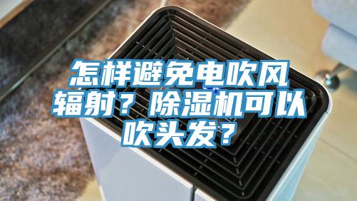 怎樣避免電吹風(fēng)輻射？除濕機(jī)可以吹頭發(fā)？