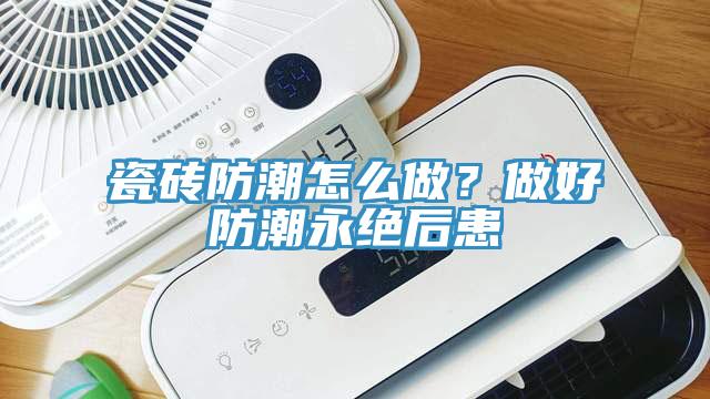 瓷磚防潮怎么做？做好防潮永絕后患