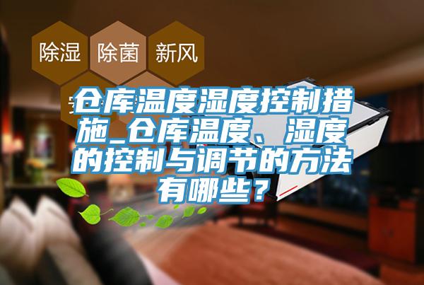 倉庫溫度濕度控制措施_倉庫溫度、濕度的控制與調節的方法有哪些？