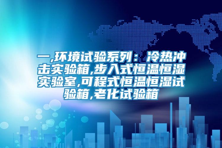 一,環境試驗系列：冷熱沖擊實驗箱,步入式恒溫恒濕實驗室,可程式恒溫恒濕試驗箱,老化試驗箱