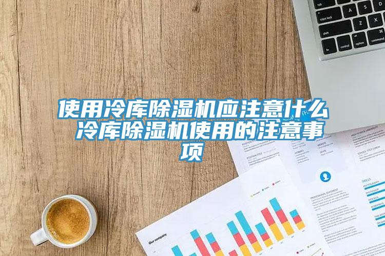 使用冷庫除濕機應注意什么 冷庫除濕機使用的注意事項