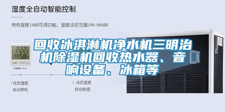 回收冰淇淋機凈水機三明治機除濕機回收熱水器、音響設(shè)備、冰箱等