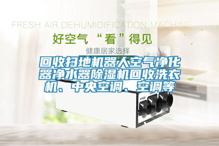 回收掃地機器人空氣凈化器凈水器除濕機回收洗衣機、中央空調、空調等