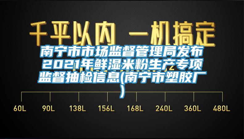 南寧市市場監(jiān)督管理局發(fā)布2021年鮮濕米粉生產專項監(jiān)督抽檢信息(南寧市塑膠廠)