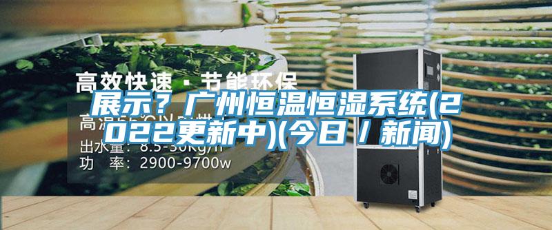 展示？廣州恒溫恒濕系統(2022更新中)(今日／新聞)