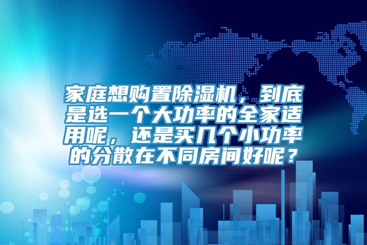 家庭想購置除濕機，到底是選一個大功率的全家適用呢，還是買幾個小功率的分散在不同房間好呢？