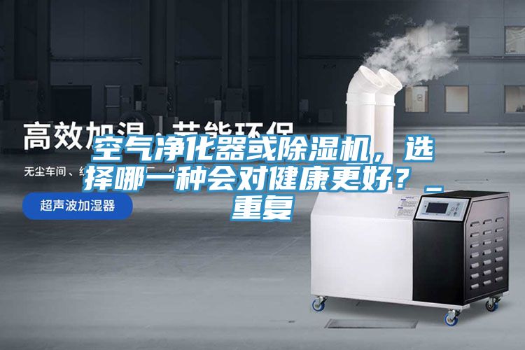 空氣凈化器或除濕機，選擇哪一種會對健康更好？_重復